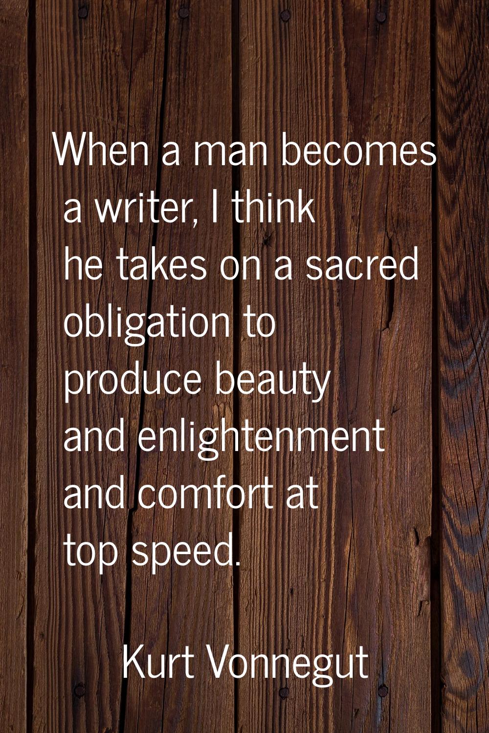 When a man becomes a writer, I think he takes on a sacred obligation to produce beauty and enlighte
