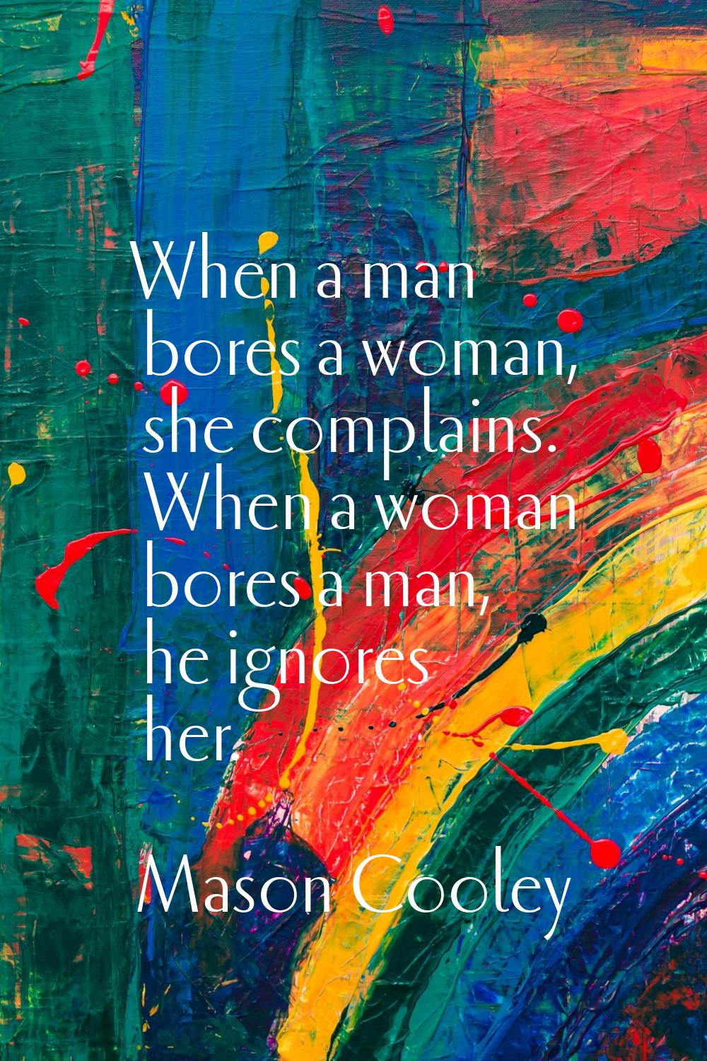 When a man bores a woman, she complains. When a woman bores a man, he ignores her.