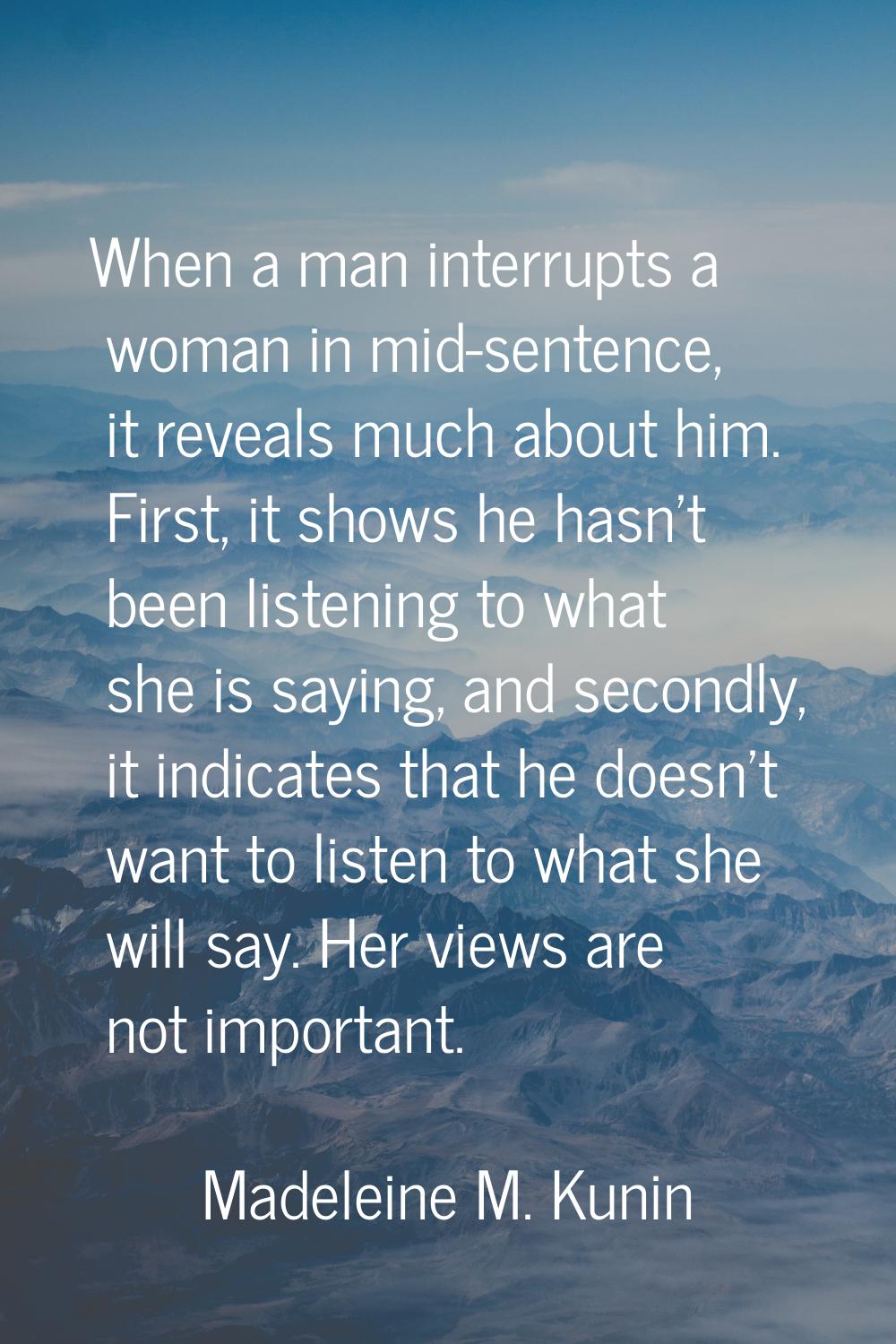 When a man interrupts a woman in mid-sentence, it reveals much about him. First, it shows he hasn't