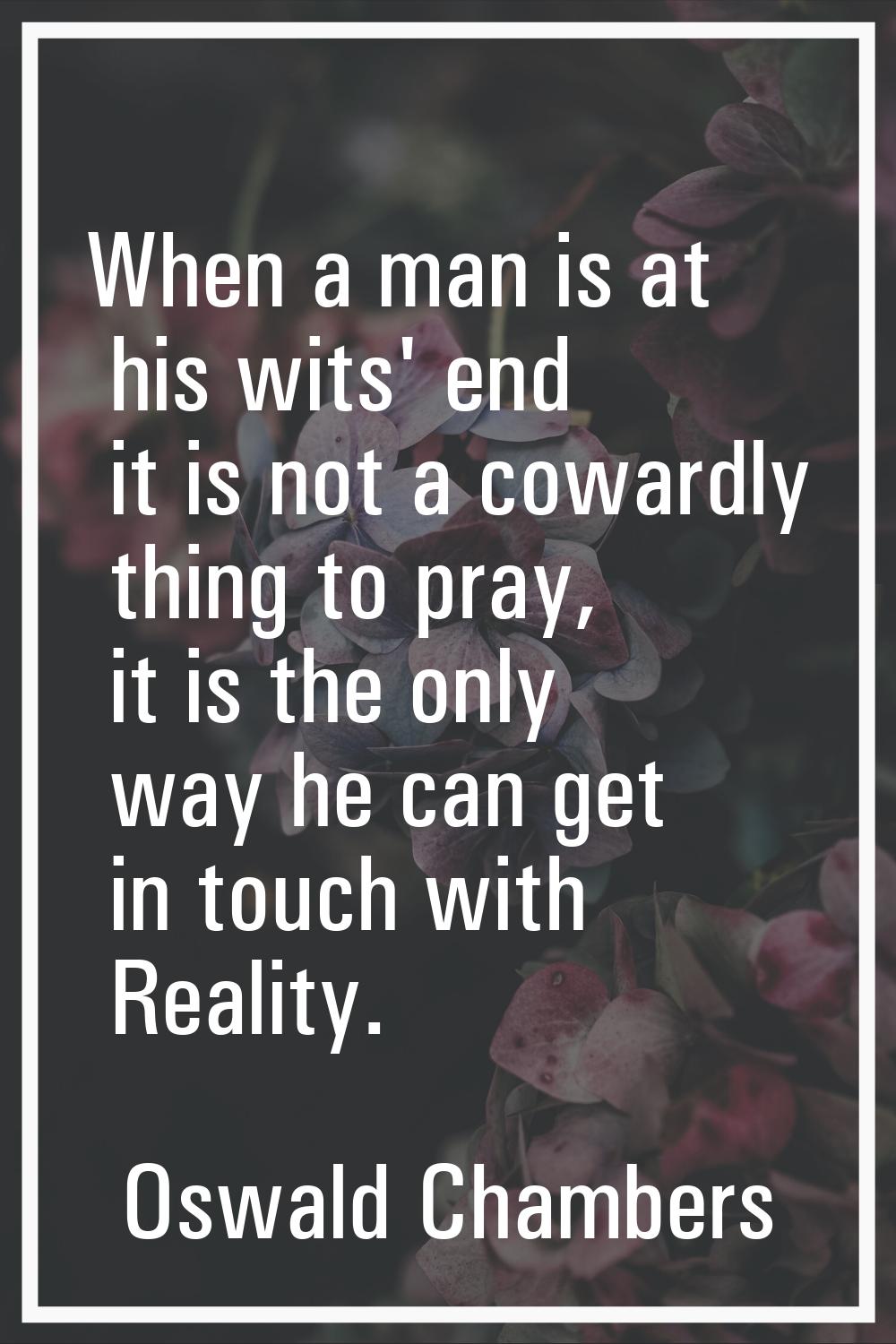 When a man is at his wits' end it is not a cowardly thing to pray, it is the only way he can get in