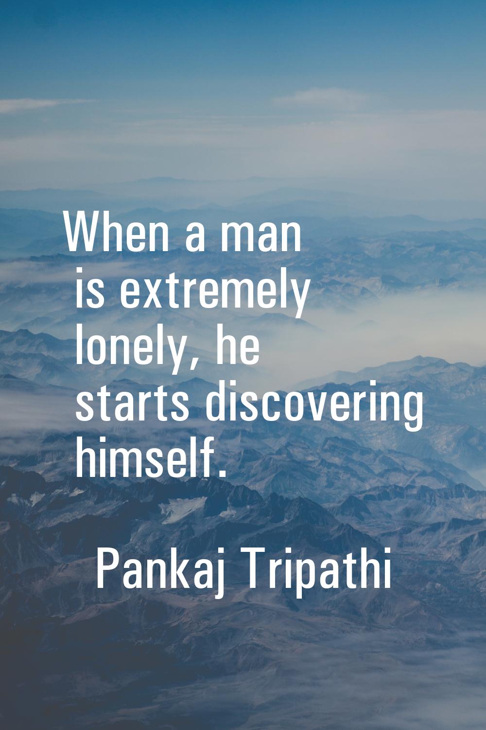 When a man is extremely lonely, he starts discovering himself.