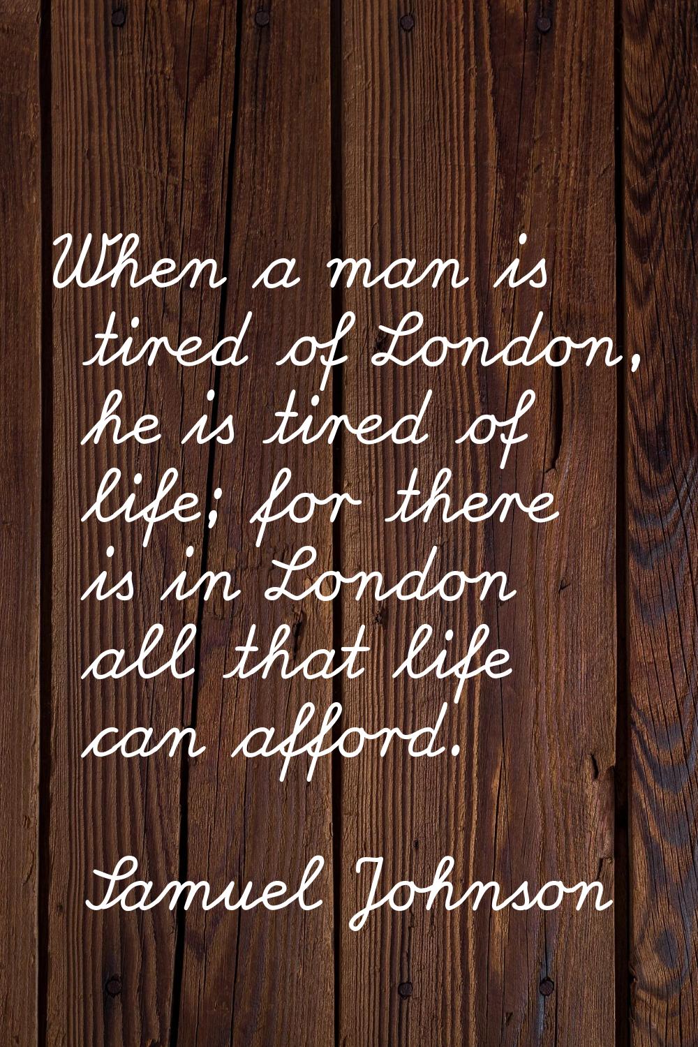 When a man is tired of London, he is tired of life; for there is in London all that life can afford