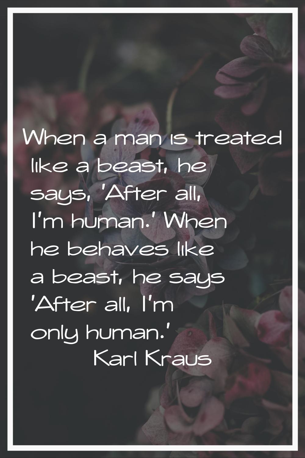 When a man is treated like a beast, he says, 'After all, I'm human.' When he behaves like a beast, 