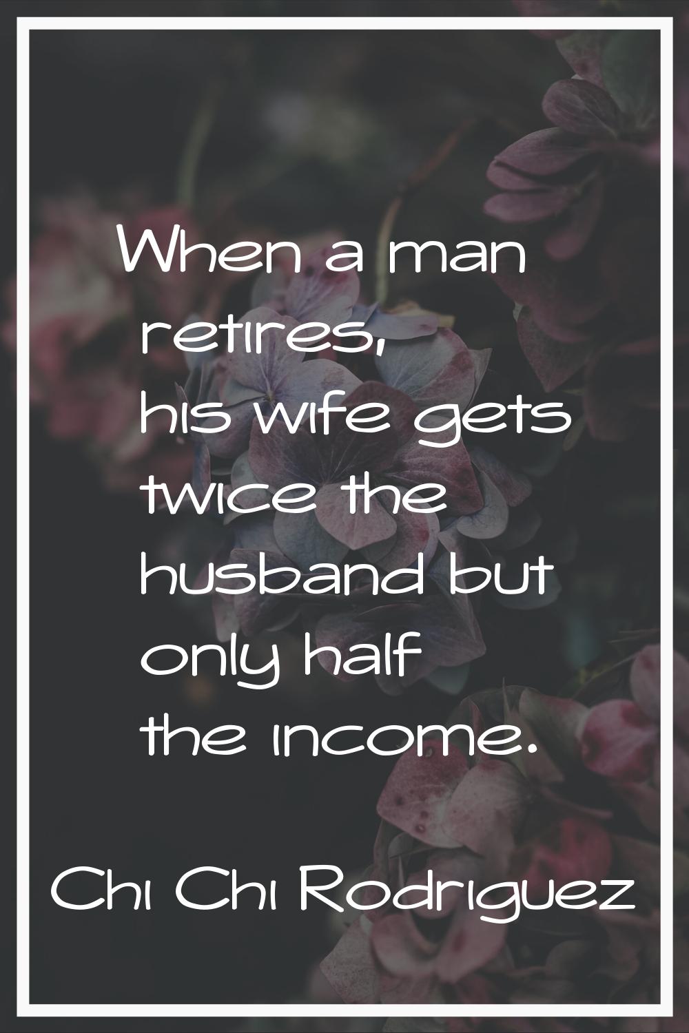 When a man retires, his wife gets twice the husband but only half the income.