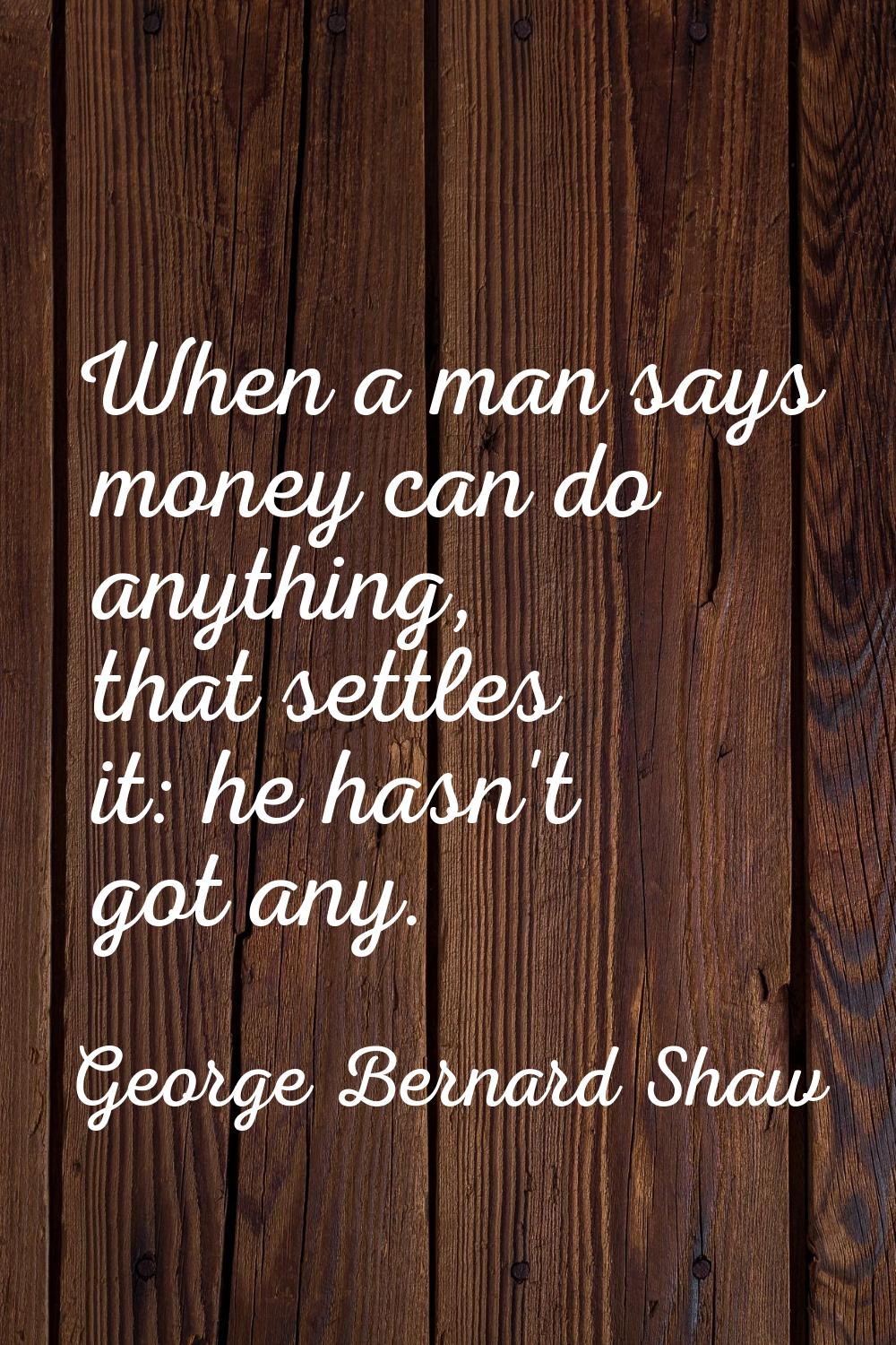 When a man says money can do anything, that settles it: he hasn't got any.