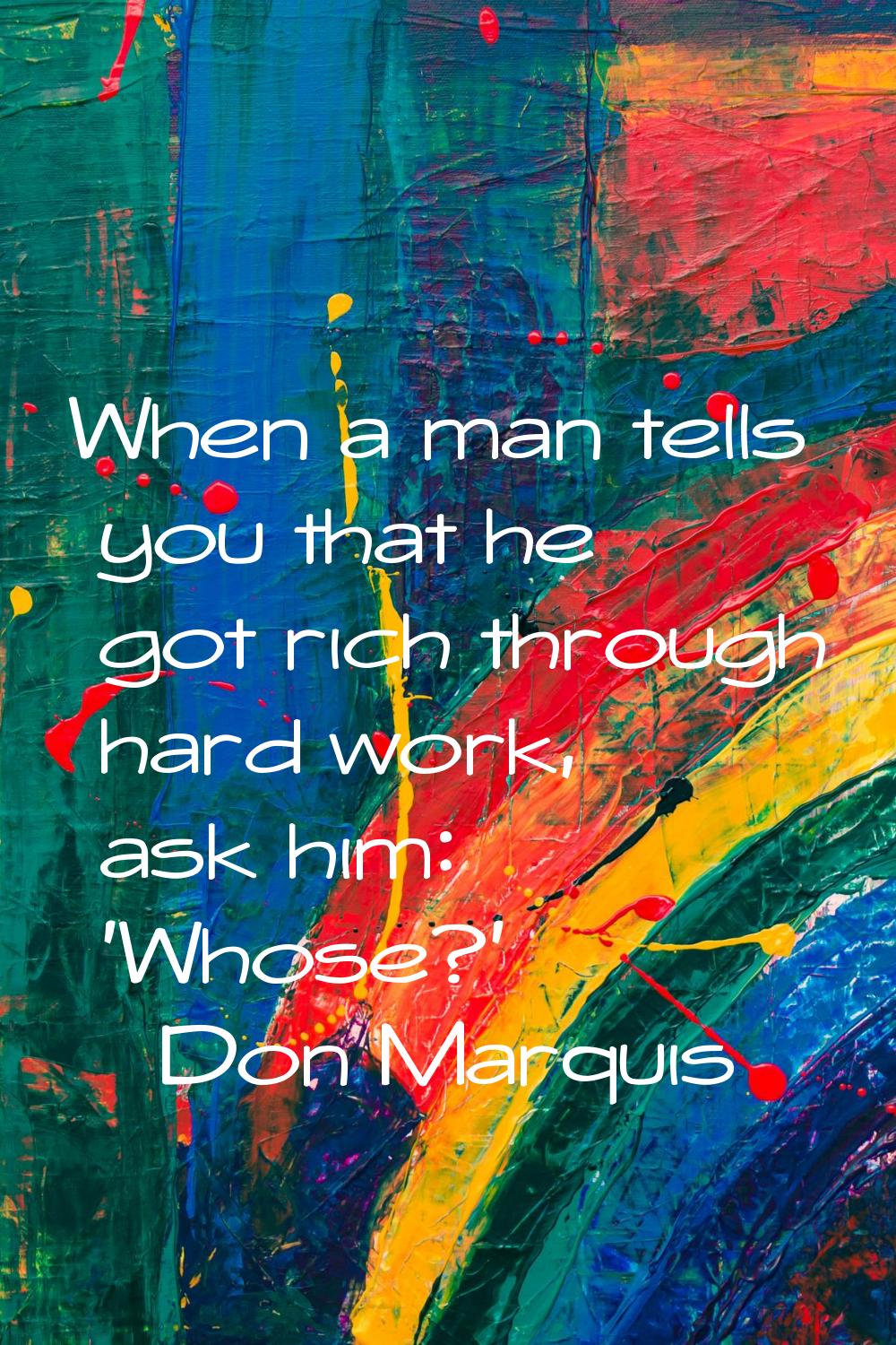 When a man tells you that he got rich through hard work, ask him: 'Whose?'