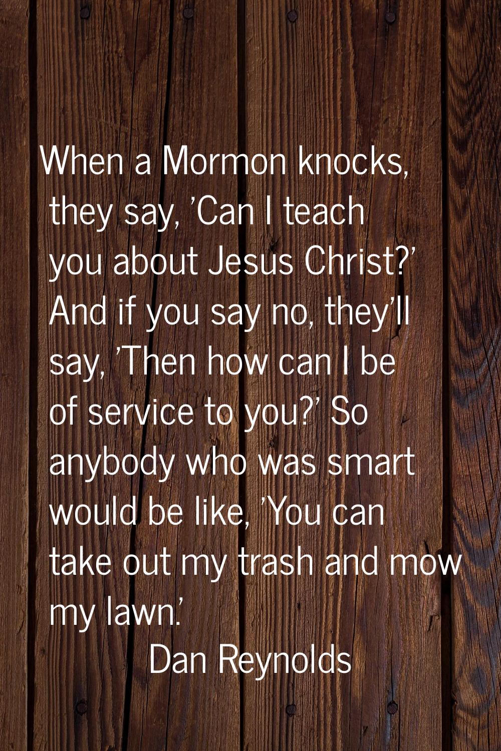 When a Mormon knocks, they say, 'Can I teach you about Jesus Christ?' And if you say no, they'll sa
