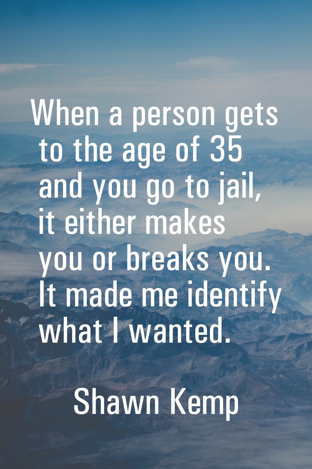 When a person gets to the age of 35 and you go to jail, it either makes you or breaks you. It made 