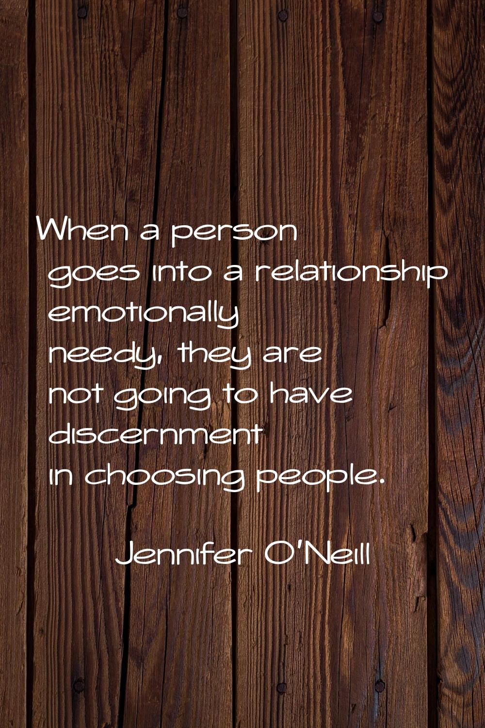 When a person goes into a relationship emotionally needy, they are not going to have discernment in