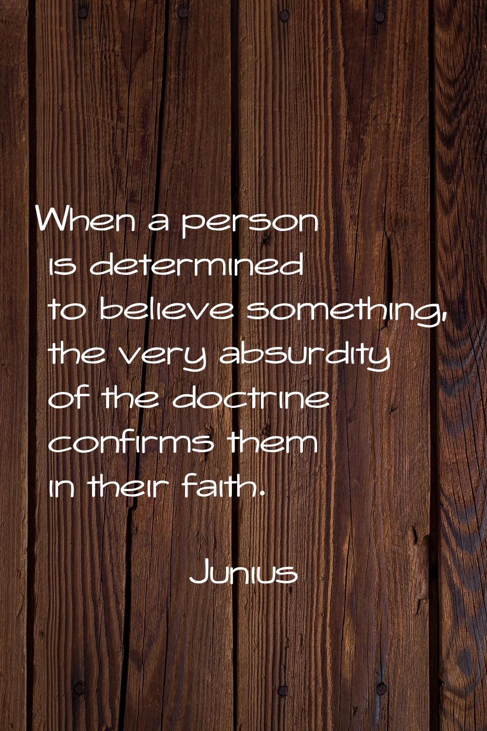 When a person is determined to believe something, the very absurdity of the doctrine confirms them 