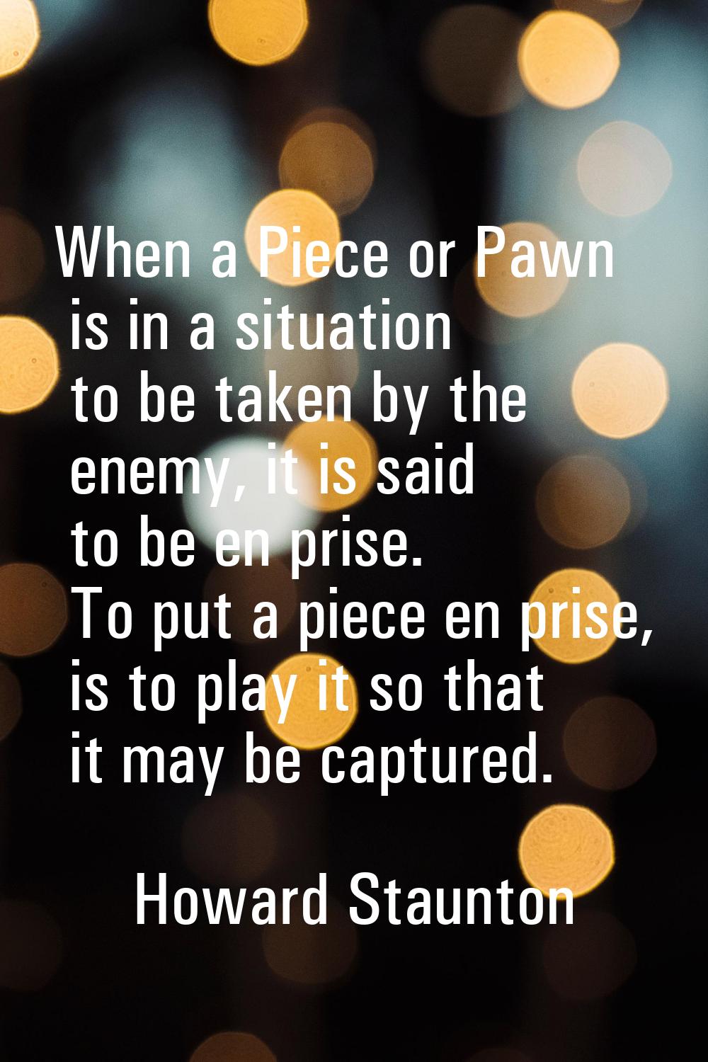 When a Piece or Pawn is in a situation to be taken by the enemy, it is said to be en prise. To put 