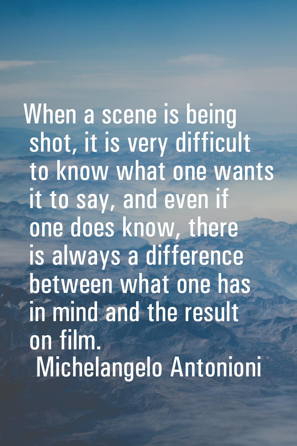 When a scene is being shot, it is very difficult to know what one wants it to say, and even if one 