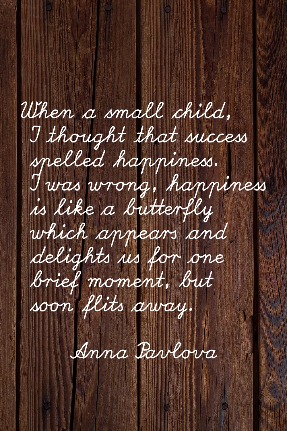 When a small child, I thought that success spelled happiness. I was wrong, happiness is like a butt