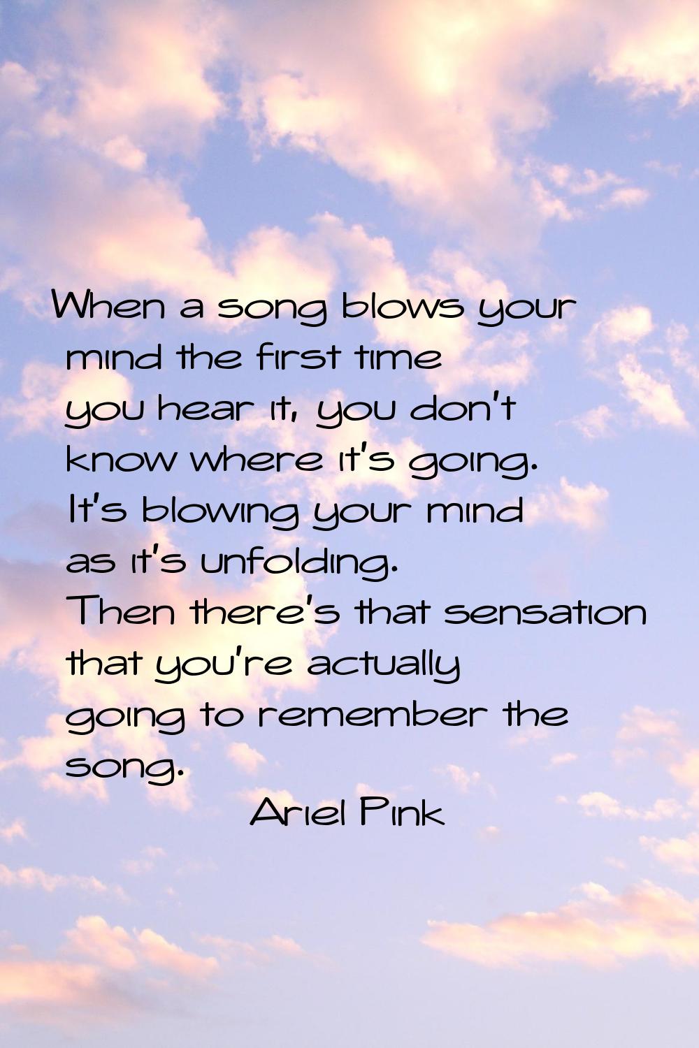 When a song blows your mind the first time you hear it, you don't know where it's going. It's blowi