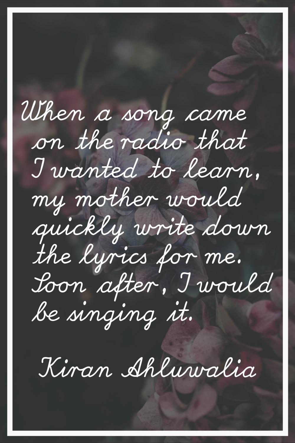 When a song came on the radio that I wanted to learn, my mother would quickly write down the lyrics