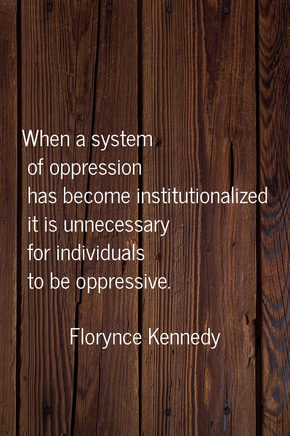 When a system of oppression has become institutionalized it is unnecessary for individuals to be op