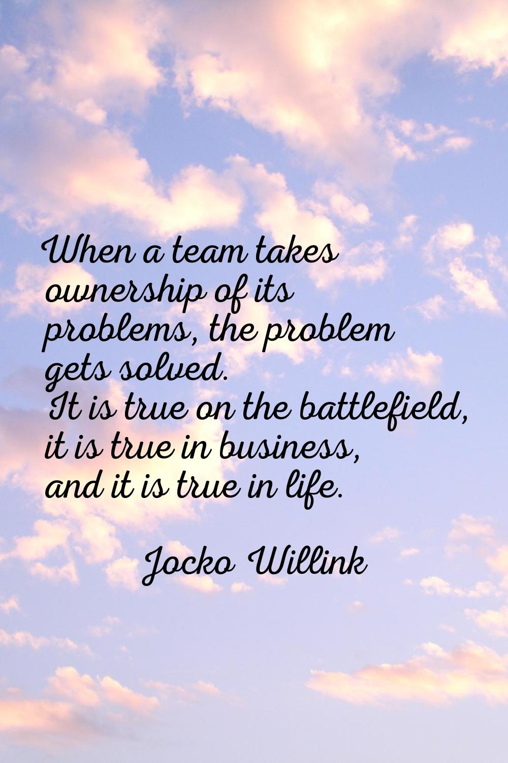 When a team takes ownership of its problems, the problem gets solved. It is true on the battlefield