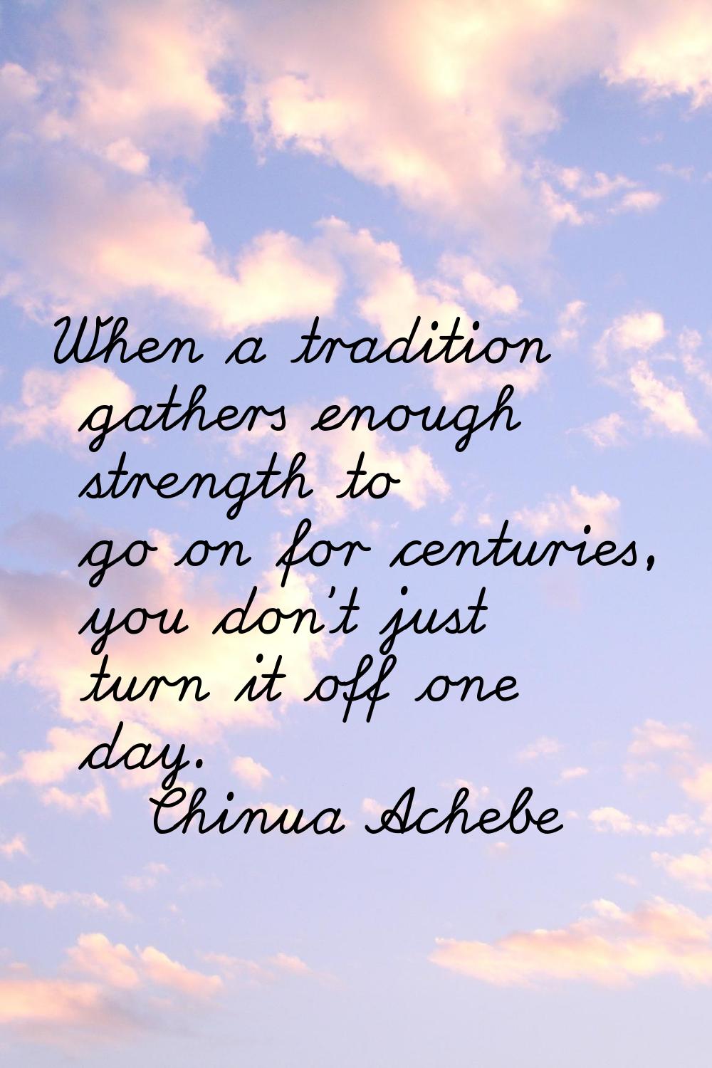 When a tradition gathers enough strength to go on for centuries, you don't just turn it off one day