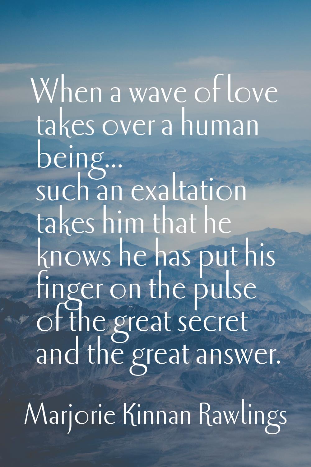 When a wave of love takes over a human being... such an exaltation takes him that he knows he has p