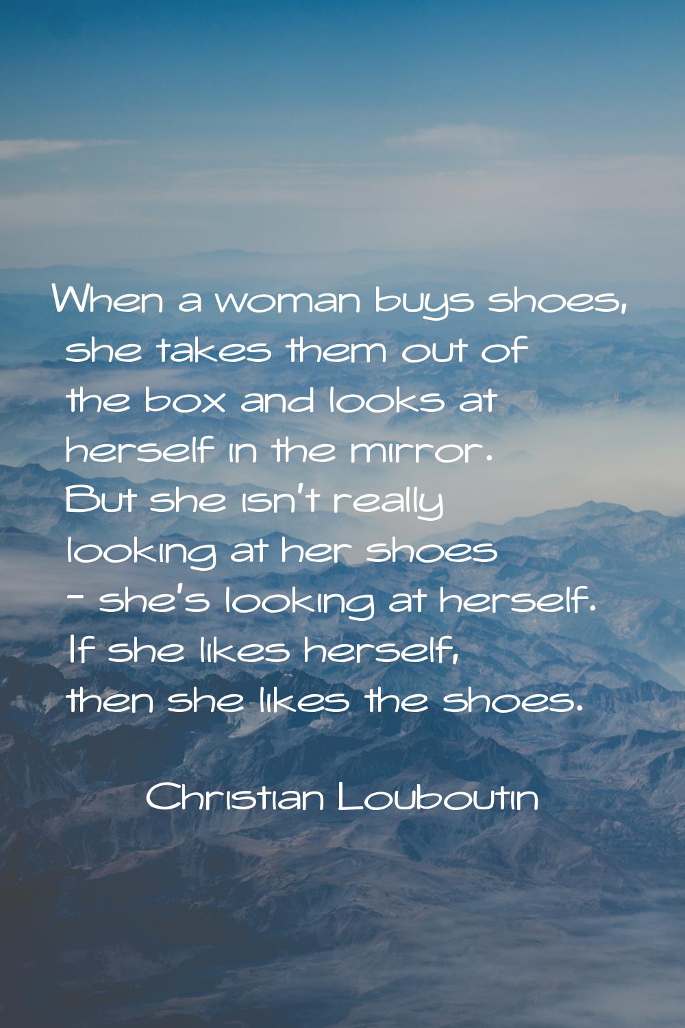 When a woman buys shoes, she takes them out of the box and looks at herself in the mirror. But she 