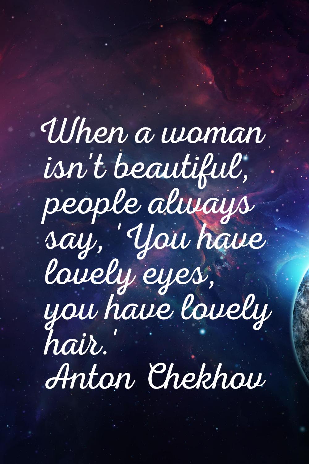 When a woman isn't beautiful, people always say, 'You have lovely eyes, you have lovely hair.'
