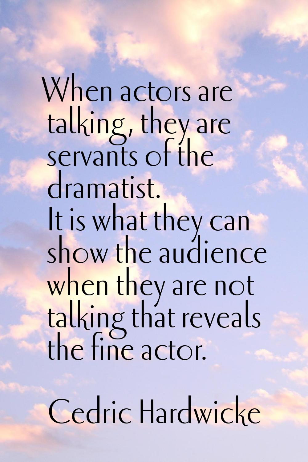 When actors are talking, they are servants of the dramatist. It is what they can show the audience 