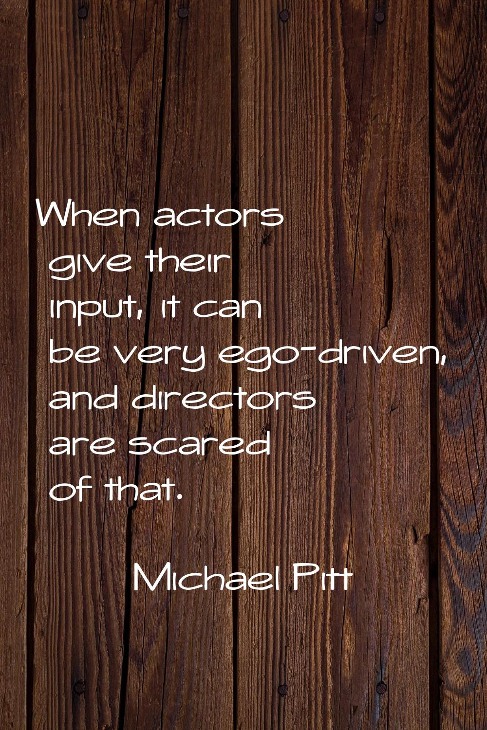 When actors give their input, it can be very ego-driven, and directors are scared of that.