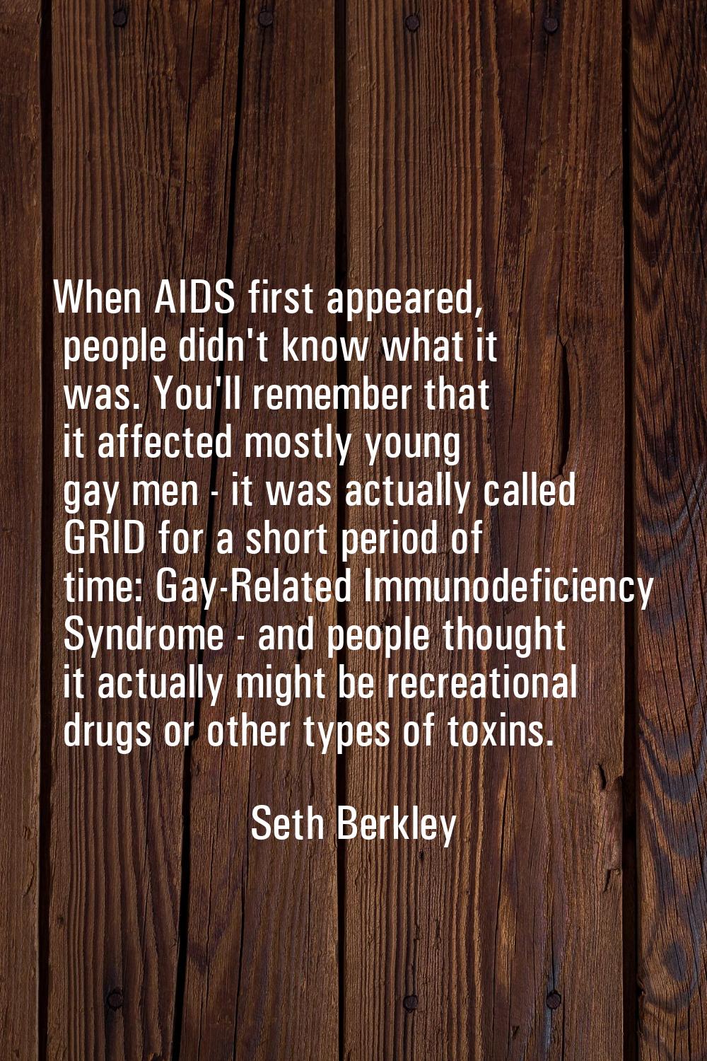 When AIDS first appeared, people didn't know what it was. You'll remember that it affected mostly y