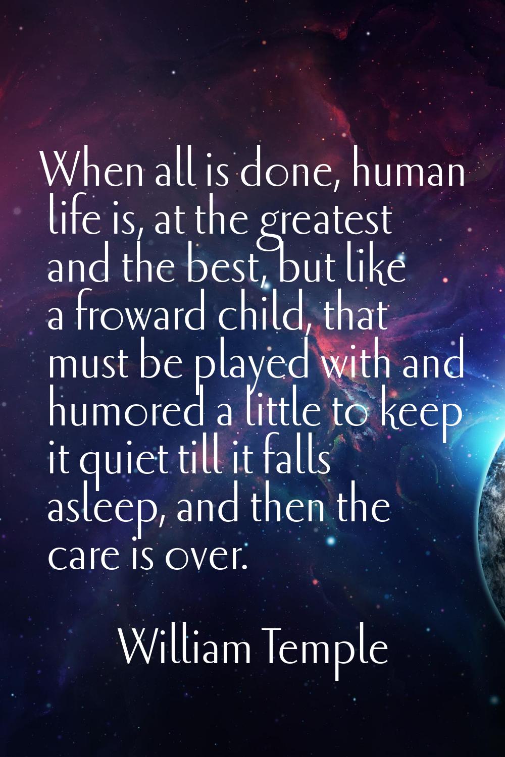 When all is done, human life is, at the greatest and the best, but like a froward child, that must 