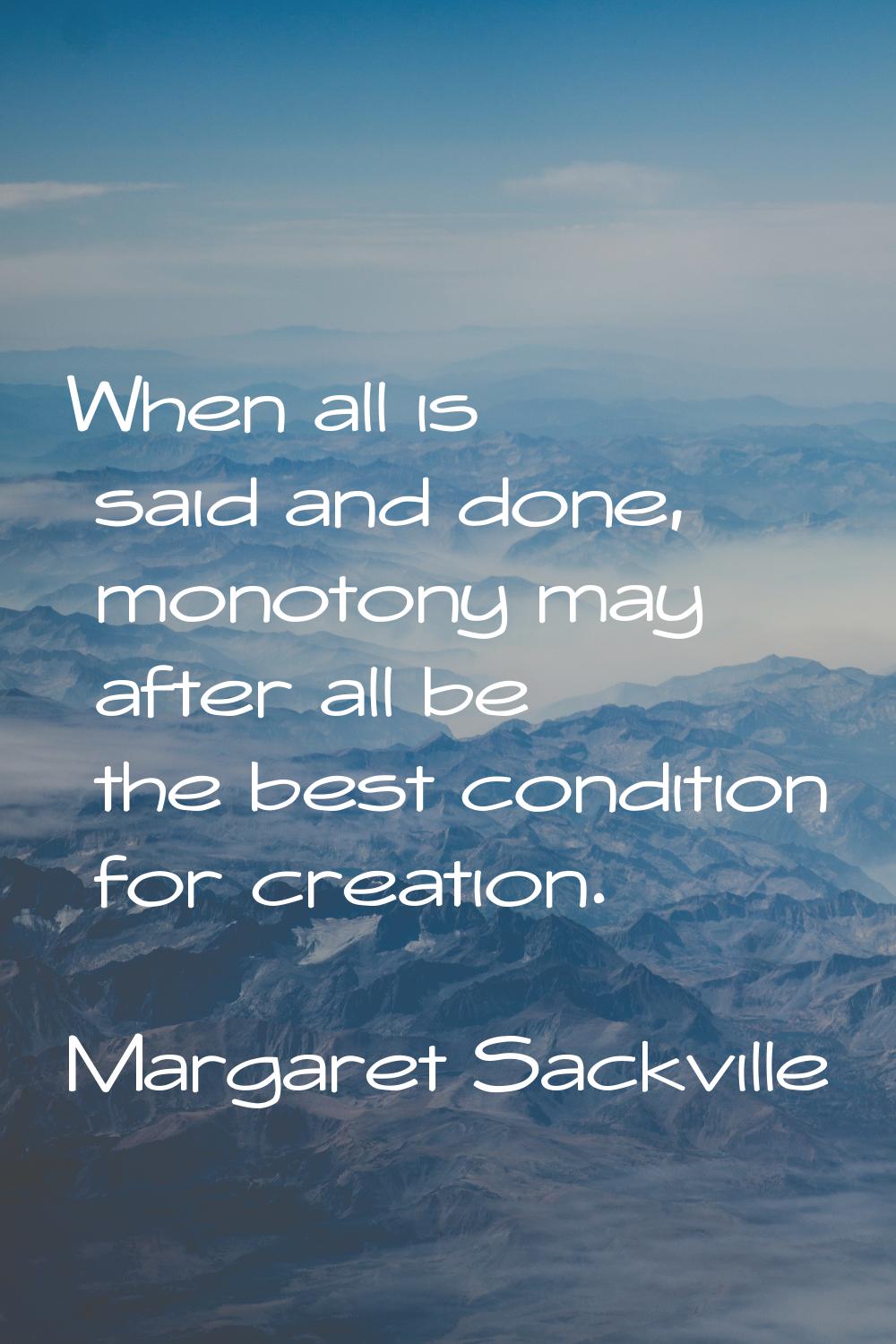 When all is said and done, monotony may after all be the best condition for creation.