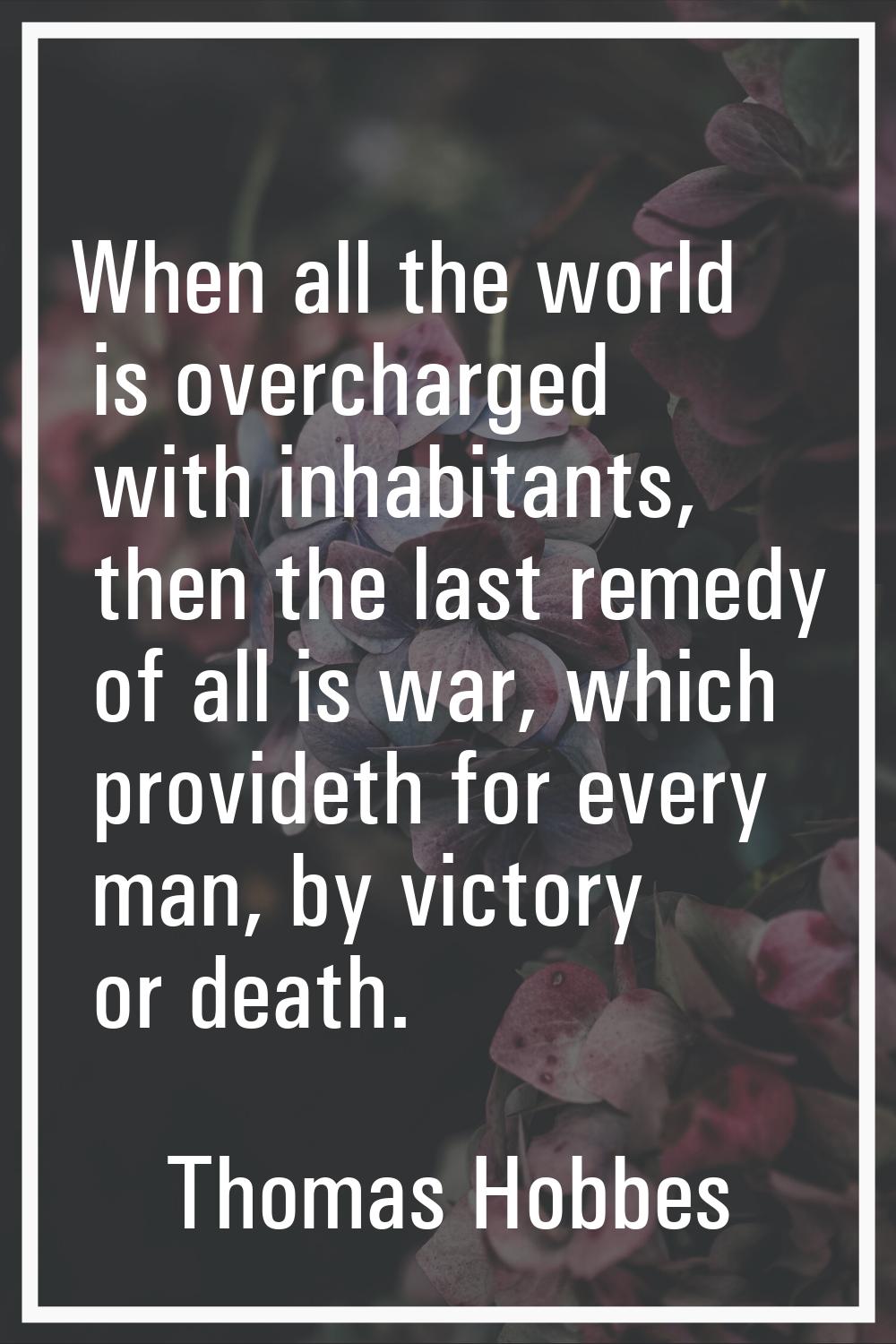 When all the world is overcharged with inhabitants, then the last remedy of all is war, which provi