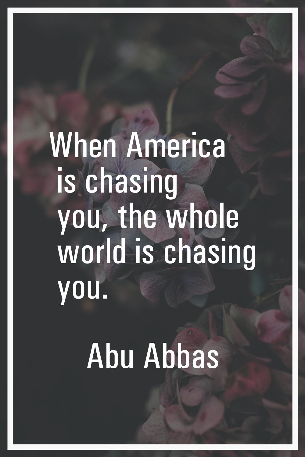 When America is chasing you, the whole world is chasing you.