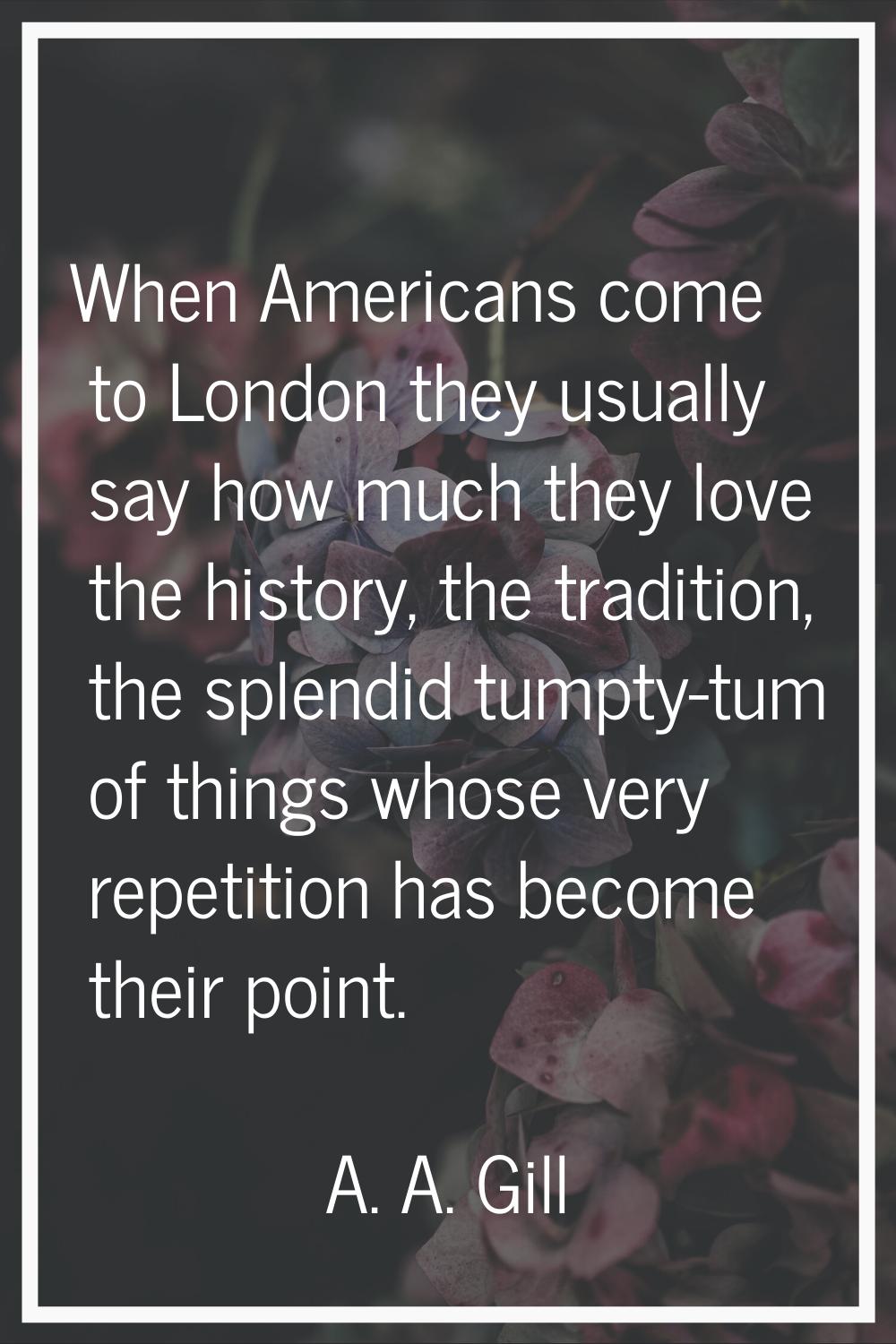 When Americans come to London they usually say how much they love the history, the tradition, the s
