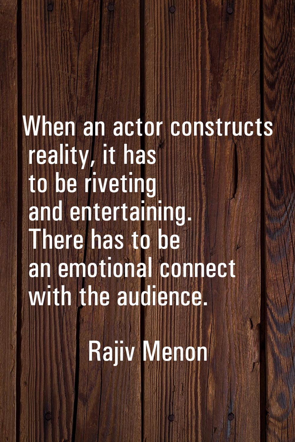 When an actor constructs reality, it has to be riveting and entertaining. There has to be an emotio