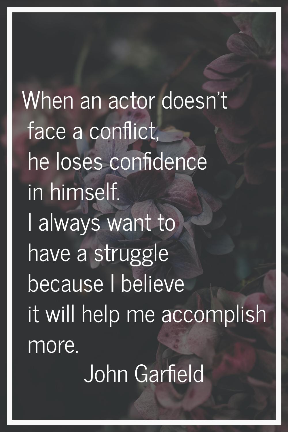 When an actor doesn't face a conflict, he loses confidence in himself. I always want to have a stru