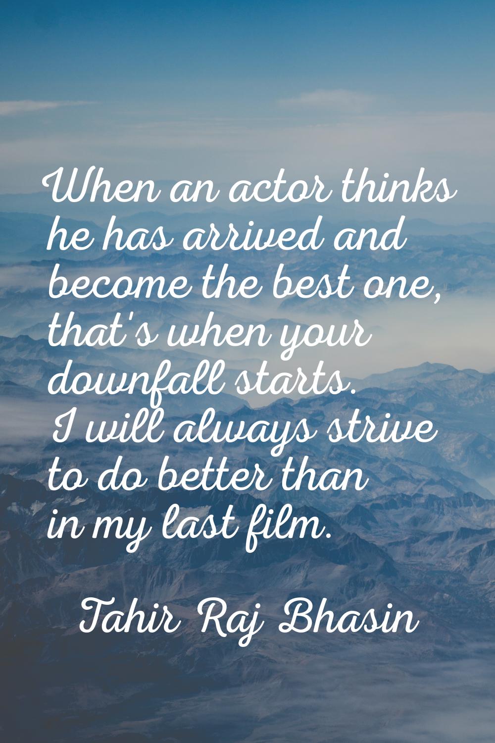 When an actor thinks he has arrived and become the best one, that's when your downfall starts. I wi