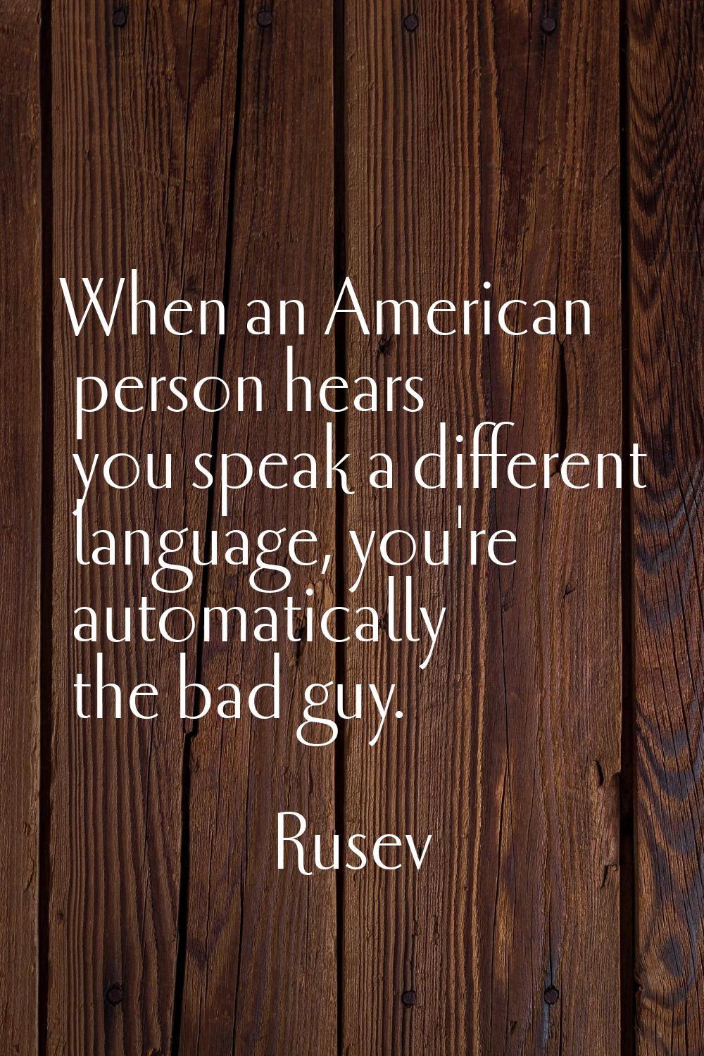 When an American person hears you speak a different language, you're automatically the bad guy.
