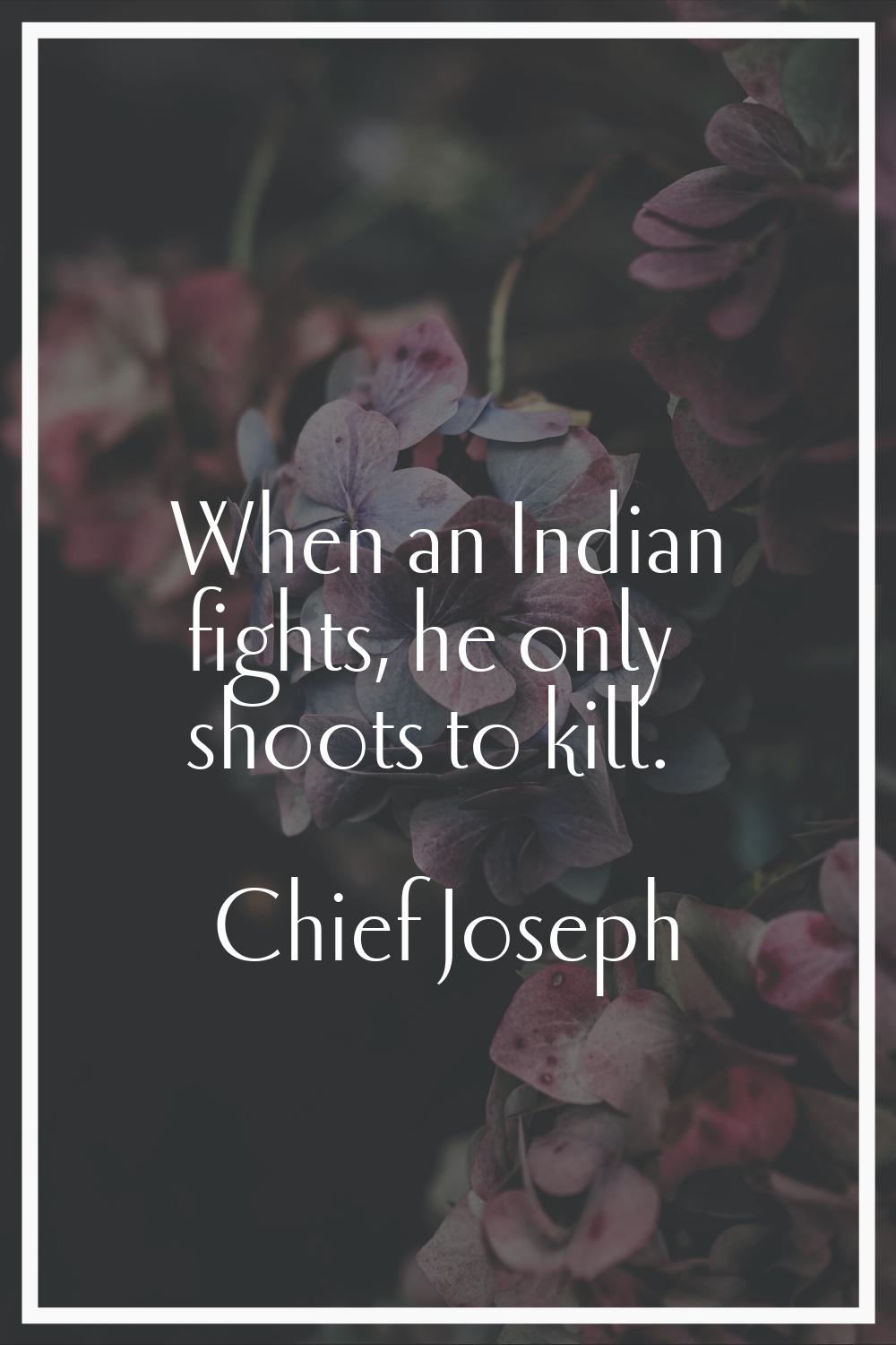 When an Indian fights, he only shoots to kill.