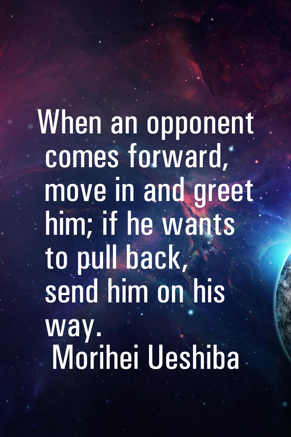 When an opponent comes forward, move in and greet him; if he wants to pull back, send him on his wa