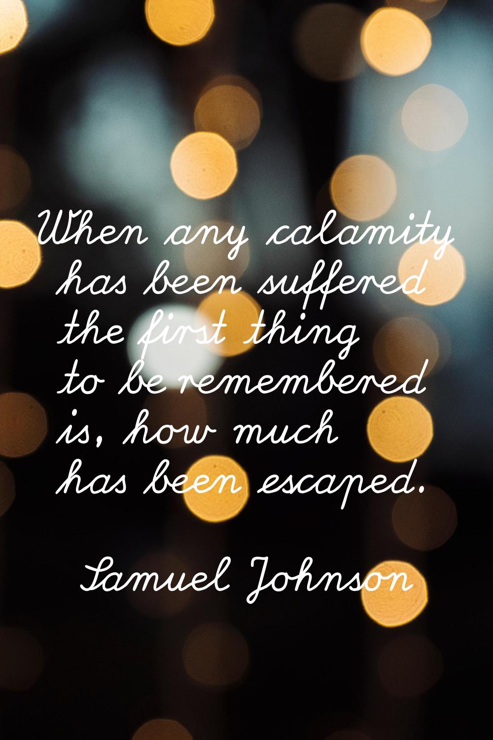 When any calamity has been suffered the first thing to be remembered is, how much has been escaped.