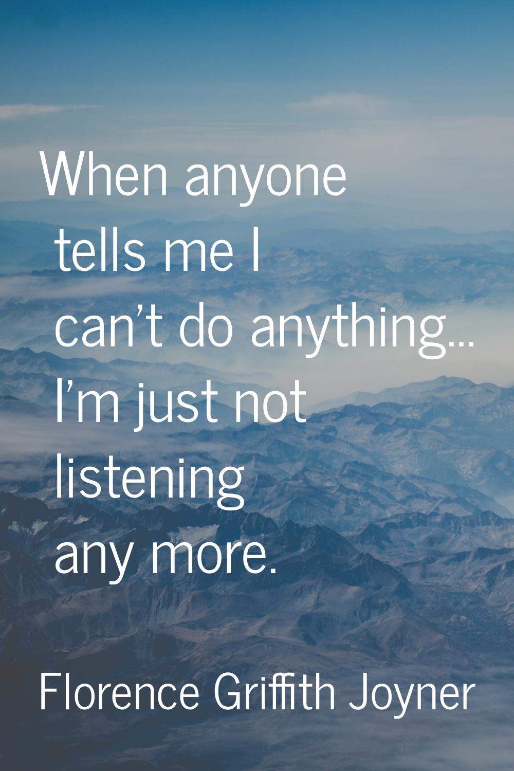 When anyone tells me I can't do anything... I'm just not listening any more.
