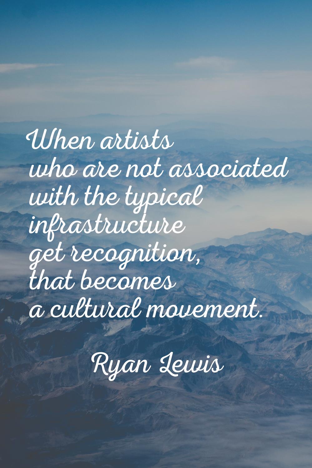 When artists who are not associated with the typical infrastructure get recognition, that becomes a