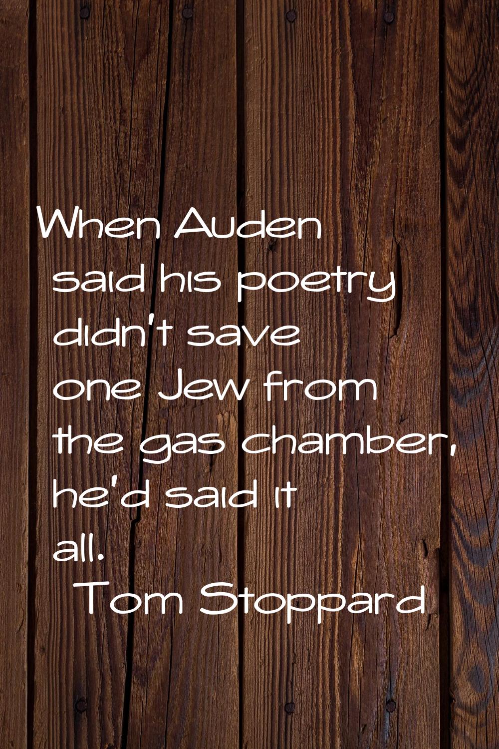 When Auden said his poetry didn't save one Jew from the gas chamber, he'd said it all.