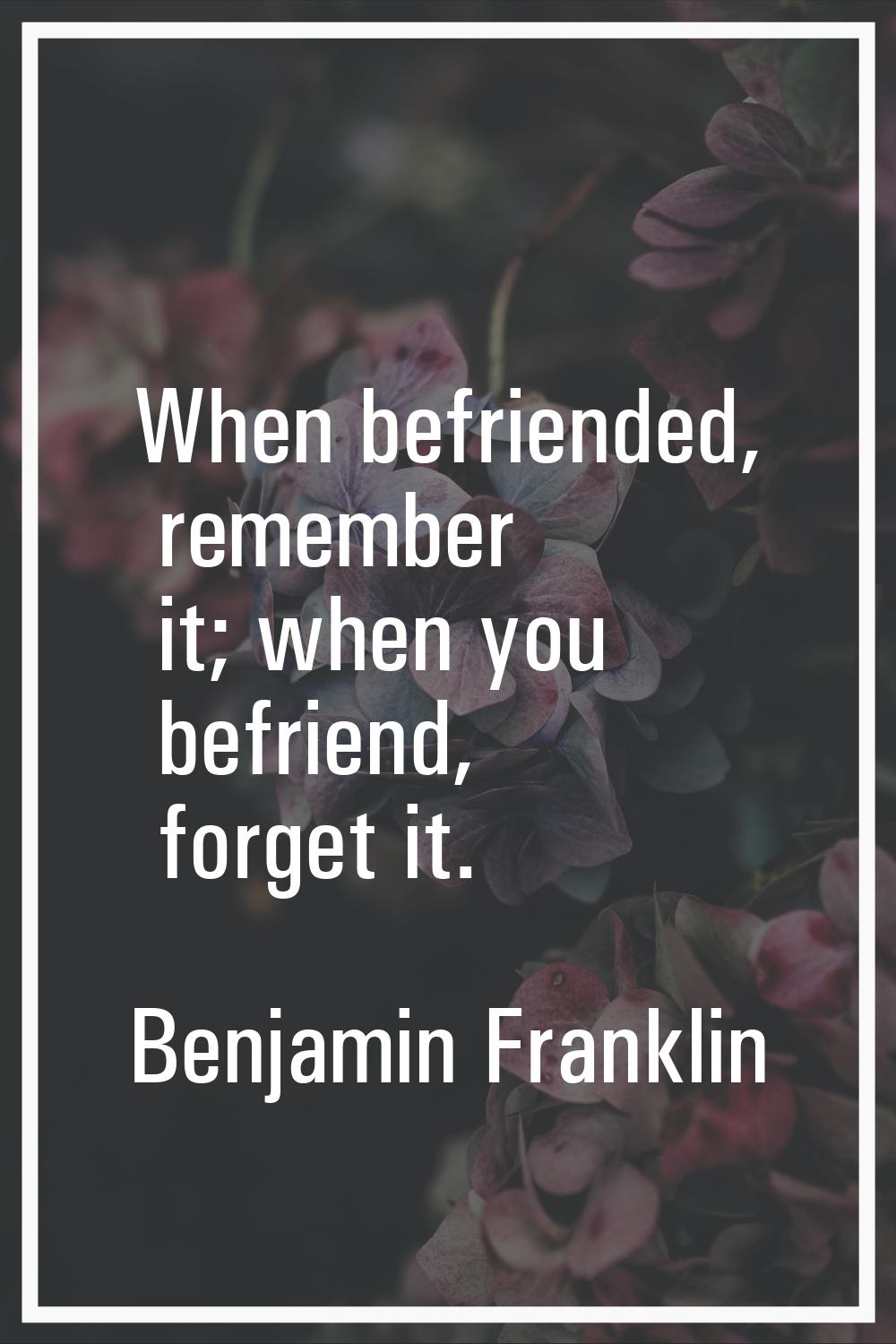 When befriended, remember it; when you befriend, forget it.