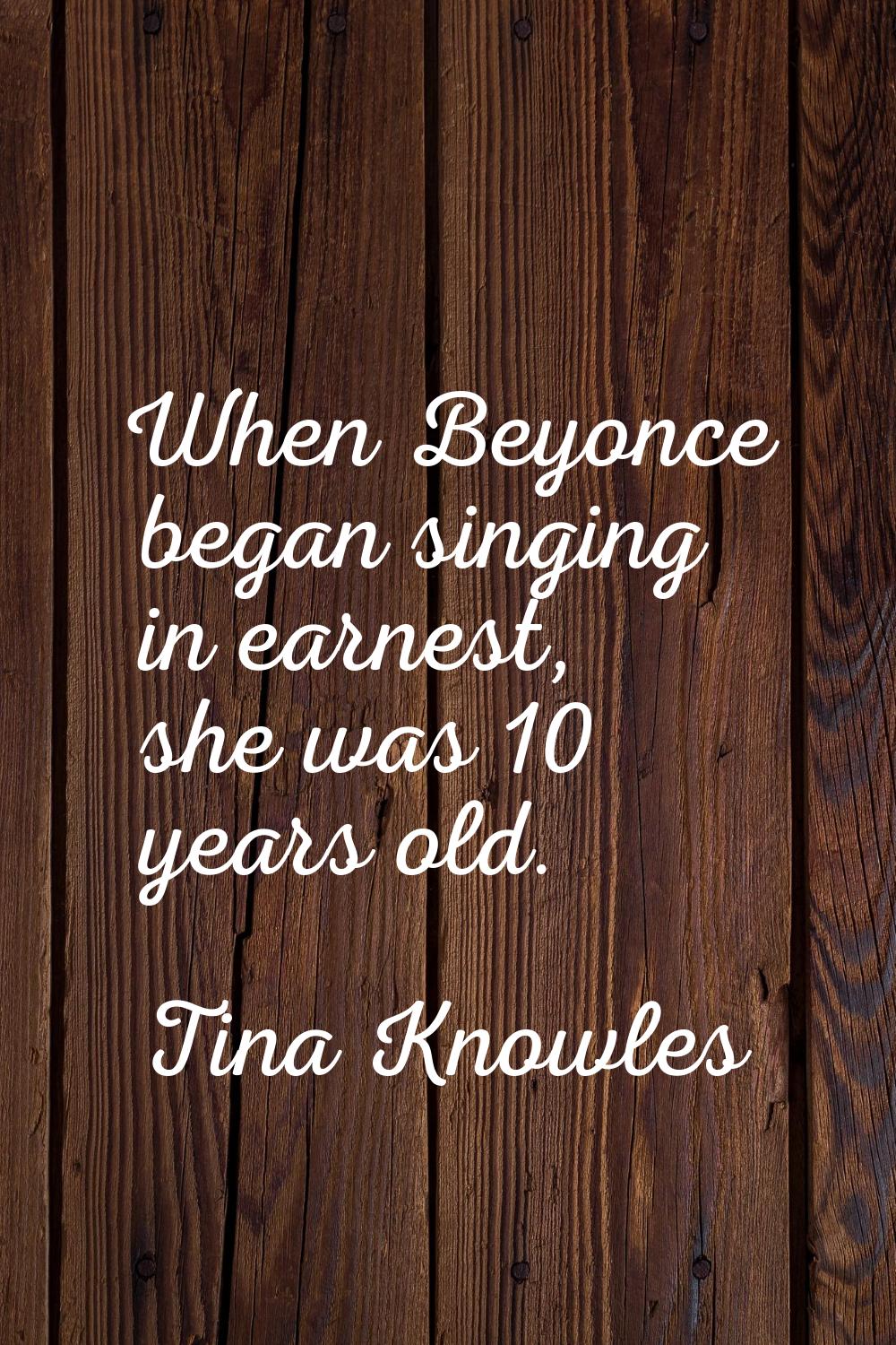When Beyonce began singing in earnest, she was 10 years old.