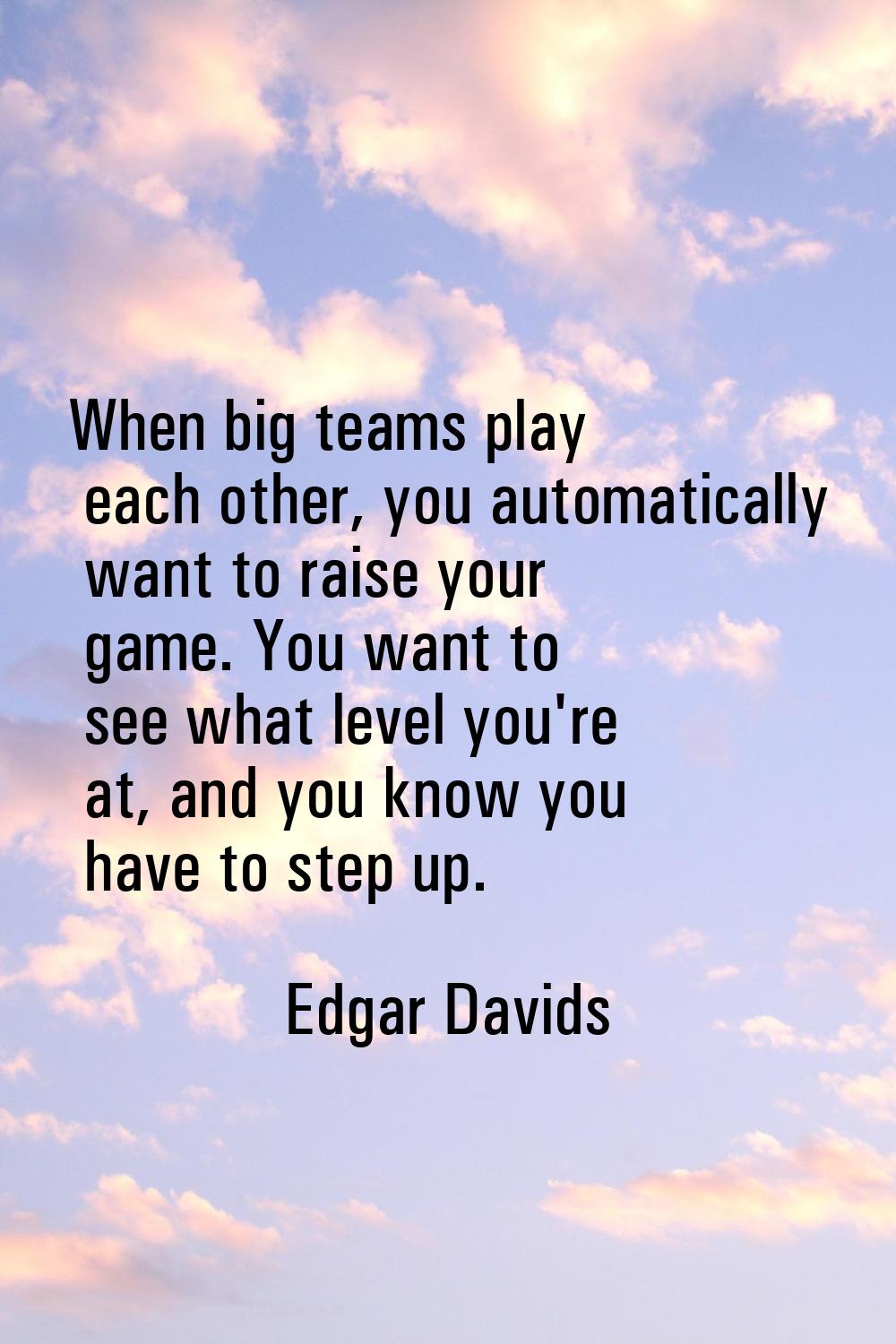 When big teams play each other, you automatically want to raise your game. You want to see what lev