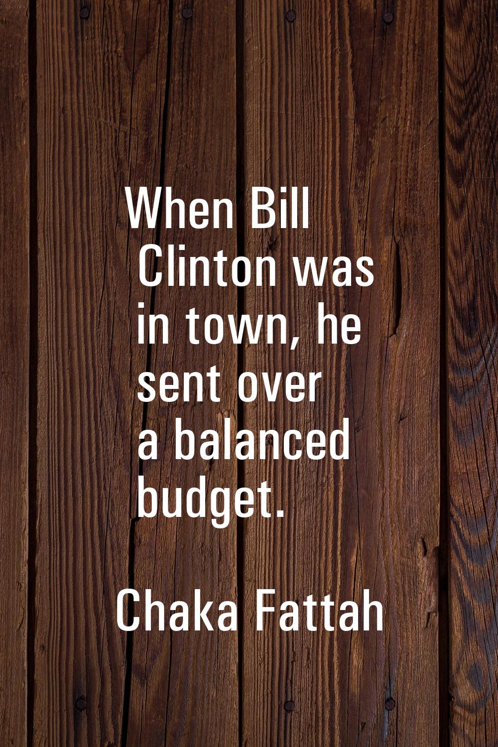 When Bill Clinton was in town, he sent over a balanced budget.