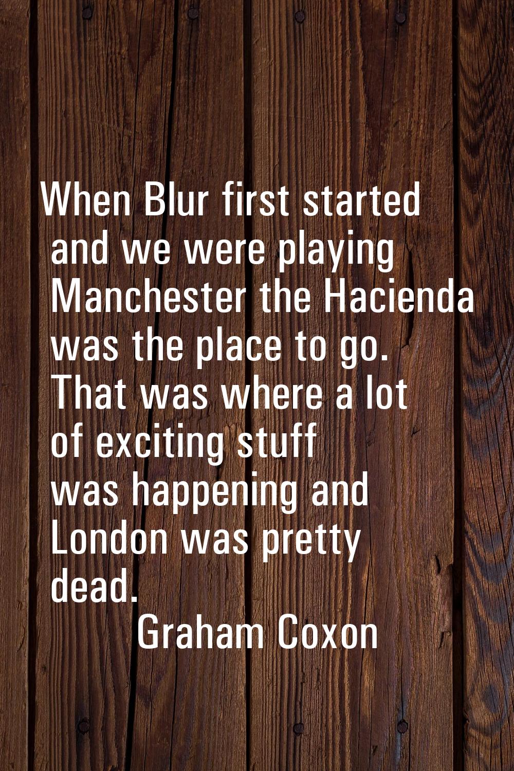 When Blur first started and we were playing Manchester the Hacienda was the place to go. That was w
