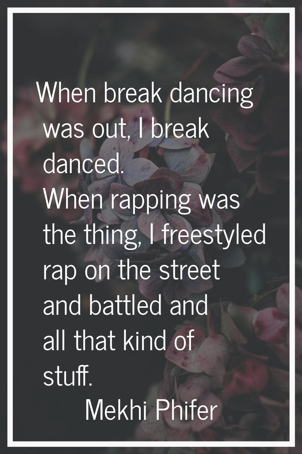 When break dancing was out, I break danced. When rapping was the thing, I freestyled rap on the str