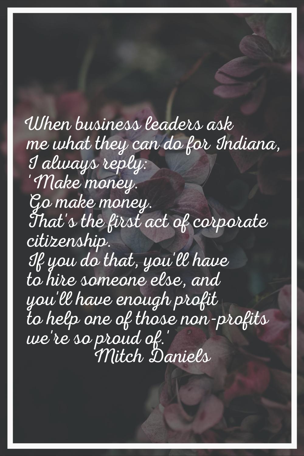 When business leaders ask me what they can do for Indiana, I always reply: 'Make money. Go make mon